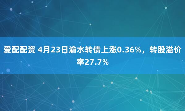 爱配配资 4月23日渝水转债上涨0.36%，转股溢价率27.7%