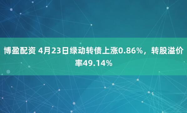 博盈配资 4月23日绿动转债上涨0.86%，转股溢价率49.14%