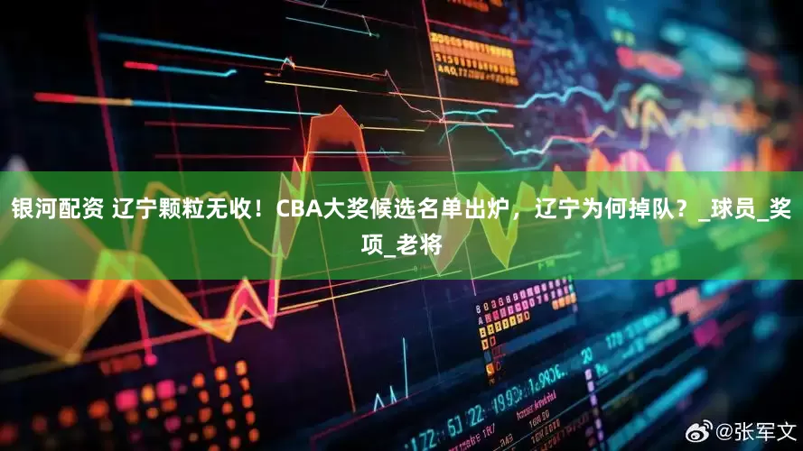 银河配资 辽宁颗粒无收！CBA大奖候选名单出炉，辽宁为何掉队？_球员_奖项_老将