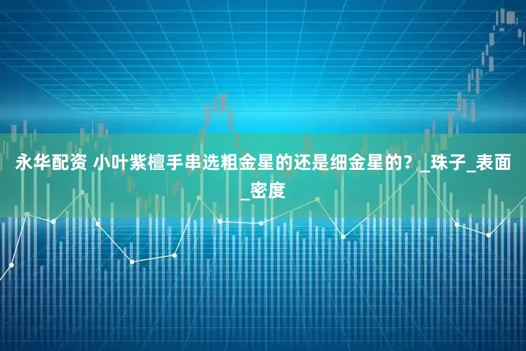 永华配资 小叶紫檀手串选粗金星的还是细金星的？_珠子_表面_密度