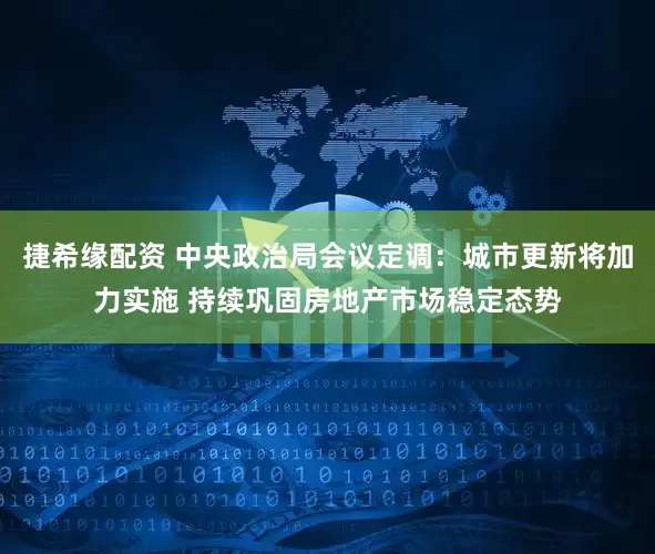 捷希缘配资 中央政治局会议定调：城市更新将加力实施 持续巩固房地产市场稳定态势