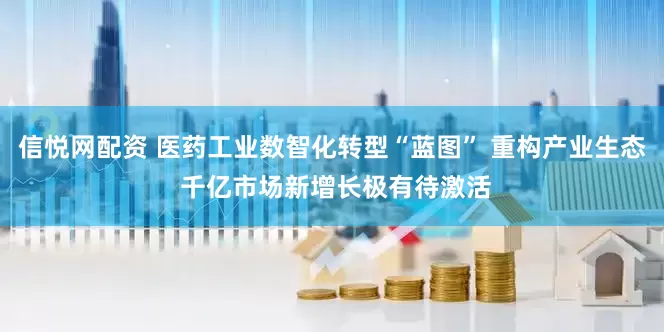 信悦网配资 医药工业数智化转型“蓝图” 重构产业生态 千亿市场新增长极有待激活