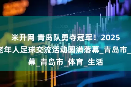 米升网 青岛队勇夺冠军！2025年山东省老年人足球交流活动圆满落幕_青岛市_体育_生活