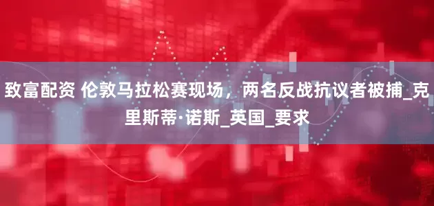 致富配资 伦敦马拉松赛现场，两名反战抗议者被捕_克里斯蒂·诺斯_英国_要求
