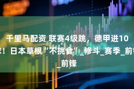 千里马配资 联赛4级跳，德甲进10球！日本草根“不挑食”_修斗_赛季_前锋