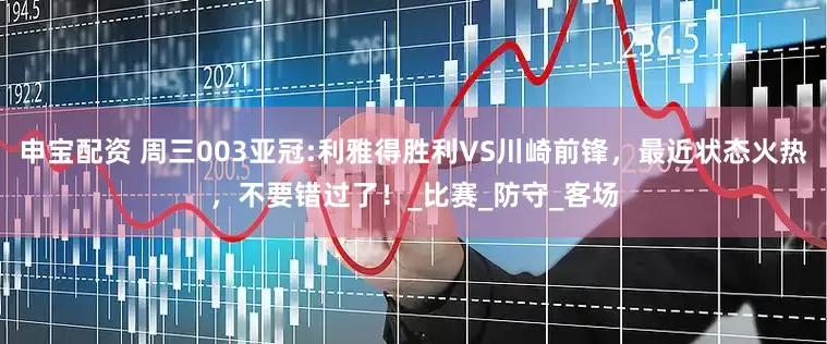 申宝配资 周三003亚冠:利雅得胜利VS川崎前锋，最近状态火热，不要错过了！_比赛_防守_客场