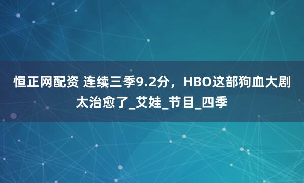 恒正网配资 连续三季9.2分，HBO这部狗血大剧太治愈了_艾娃_节目_四季