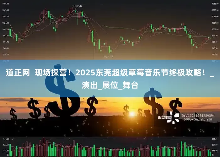 道正网  现场探营！2025东莞超级草莓音乐节终极攻略！_演出_展位_舞台