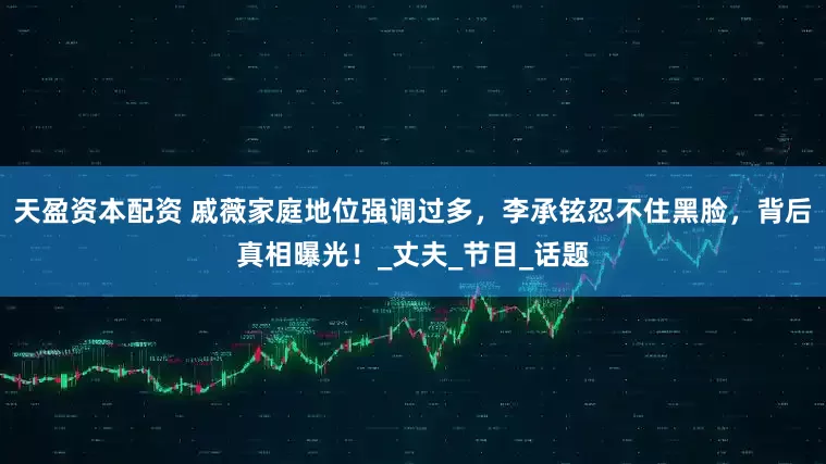 天盈资本配资 戚薇家庭地位强调过多，李承铉忍不住黑脸，背后真相曝光！_丈夫_节目_话题