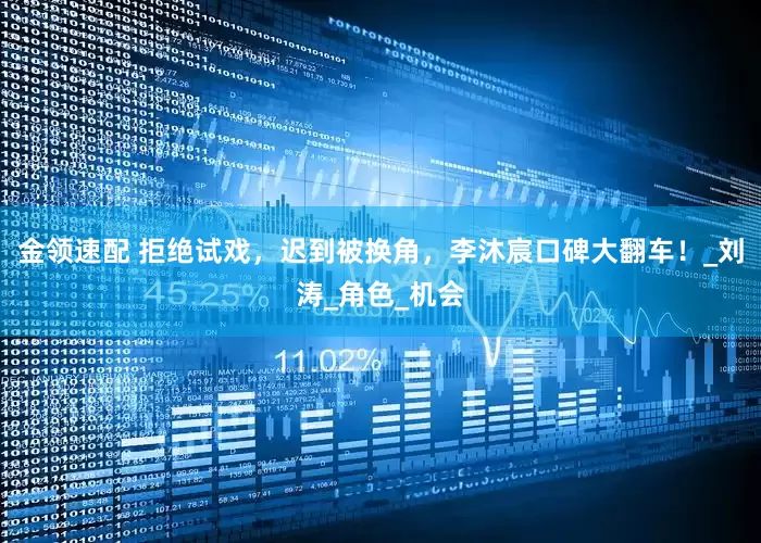 金领速配 拒绝试戏，迟到被换角，李沐宸口碑大翻车！_刘涛_角色_机会
