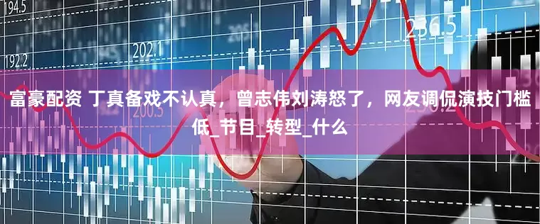 富豪配资 丁真备戏不认真，曾志伟刘涛怒了，网友调侃演技门槛低_节目_转型_什么