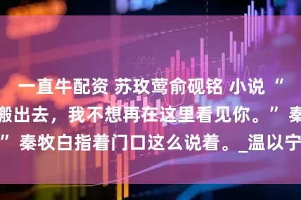 一直牛配资 苏玫莺俞砚铭 小说 “一周内从我家里搬出去，我不想再在这里看见你。” 　　秦牧白指着门口这么说着。_温以宁_路易_一笑