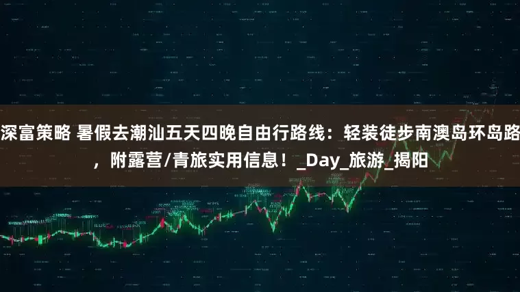深富策略 暑假去潮汕五天四晚自由行路线：轻装徒步南澳岛环岛路，附露营/青旅实用信息！_Day_旅游_揭阳