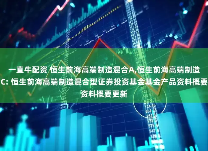 一直牛配资 恒生前海高端制造混合A,恒生前海高端制造混合C: 恒生前海高端制造混合型证券投资基金基金产品资料概要更新
