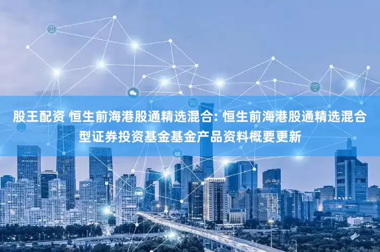 股王配资 恒生前海港股通精选混合: 恒生前海港股通精选混合型证券投资基金基金产品资料概要更新