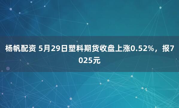 杨帆配资 5月29日塑料期货收盘上涨0.52%，报7025元