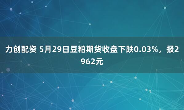 力创配资 5月29日豆粕期货收盘下跌0.03%，报2962元