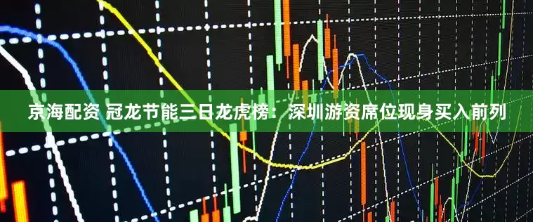 京海配资 冠龙节能三日龙虎榜：深圳游资席位现身买入前列