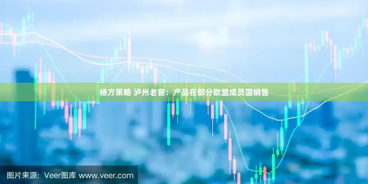 杨方策略 泸州老窖：产品在部分欧盟成员国销售