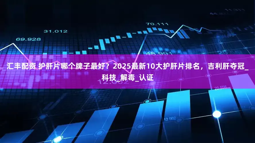 汇丰配资 护肝片哪个牌子最好？2025最新10大护肝片排名，吉利肝夺冠_科技_解毒_认证