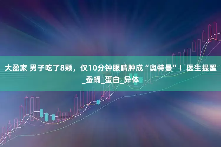 大盈家 男子吃了8颗，仅10分钟眼睛肿成“奥特曼”！医生提醒_蚕蛹_蛋白_异体
