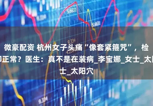 微豪配资 杭州女子头痛“像套紧箍咒”，检查却正常？医生：真不是在装病_李宝娜_女士_太阳穴