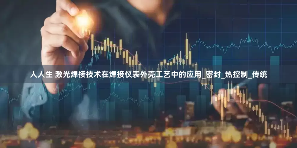 人人生 激光焊接技术在焊接仪表外壳工艺中的应用_密封_热控制_传统