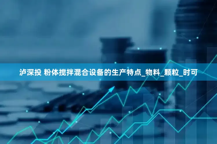 泸深投 粉体搅拌混合设备的生产特点_物料_颗粒_时可