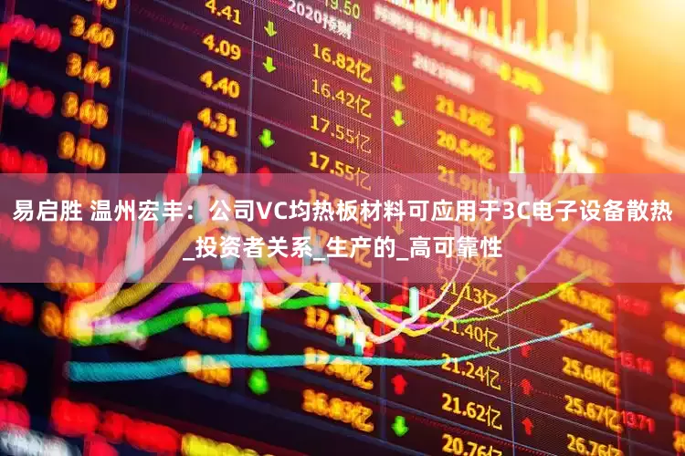 易启胜 温州宏丰：公司VC均热板材料可应用于3C电子设备散热_投资者关系_生产的_高可靠性