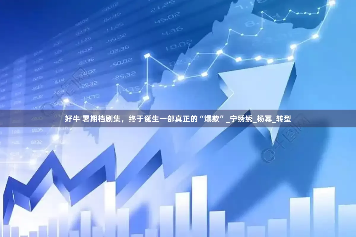 好牛 暑期档剧集，终于诞生一部真正的“爆款”_宁绣绣_杨幂_转型