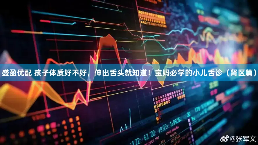 盛盈优配 孩子体质好不好，伸出舌头就知道！宝妈必学的小儿舌诊（肾区篇）