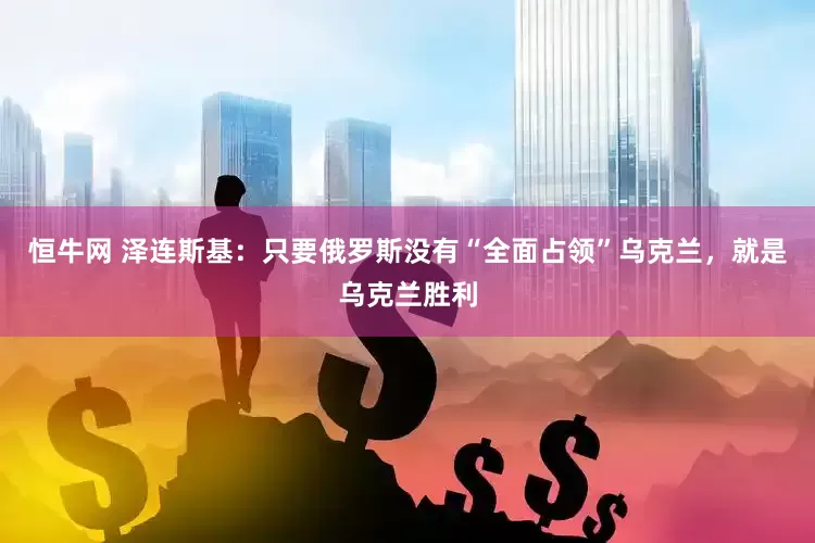恒牛网 泽连斯基：只要俄罗斯没有“全面占领”乌克兰，就是乌克兰胜利