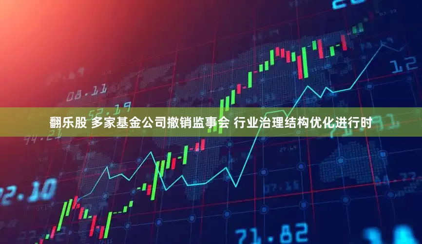 翻乐股 多家基金公司撤销监事会 行业治理结构优化进行时
