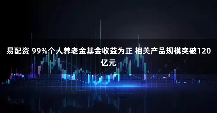 易配资 99%个人养老金基金收益为正 相关产品规模突破120亿元