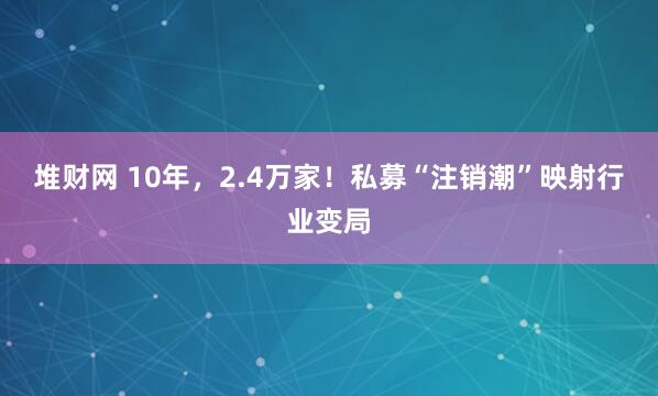堆财网 10年，2.4万家！私募“注销潮”映射行业变局
