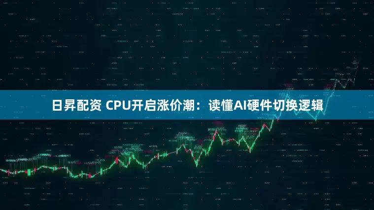 日昇配资 CPU开启涨价潮：读懂AI硬件切换逻辑