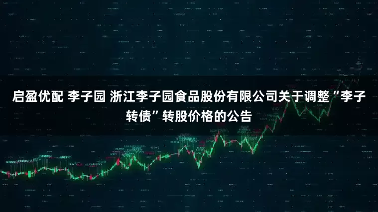启盈优配 李子园 浙江李子园食品股份有限公司关于调整“李子转债”转股价格的公告
